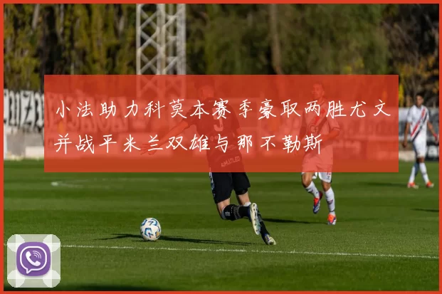 小法助力科莫本赛季豪取两胜尤文并战平米兰双雄与那不勒斯