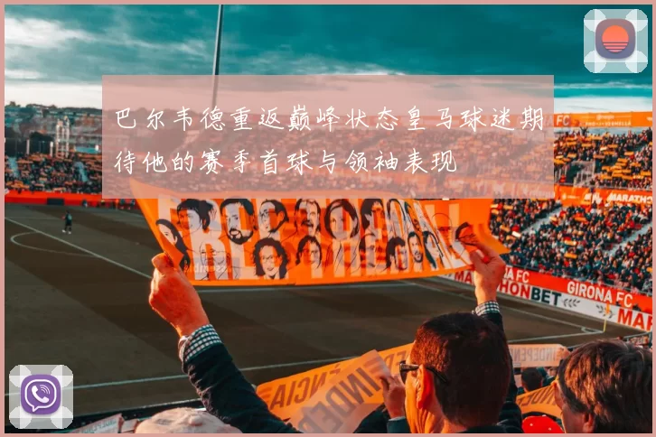 巴尔韦德重返巅峰状态皇马球迷期待他的赛季首球与领袖表现