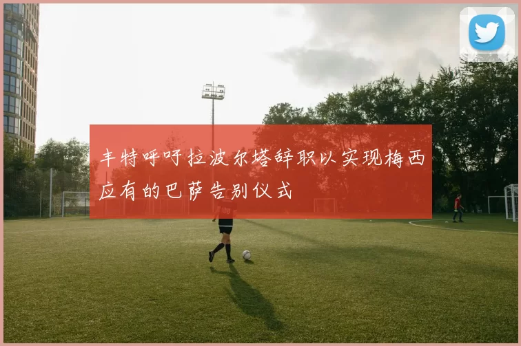 丰特呼吁拉波尔塔辞职以实现梅西应有的巴萨告别仪式