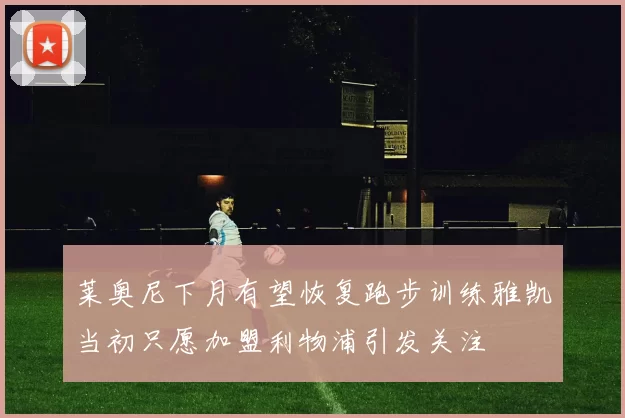 莱奥尼下月有望恢复跑步训练雅凯当初只愿加盟利物浦引发关注