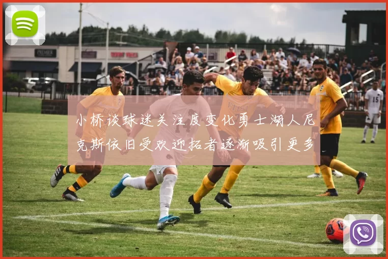 小桥谈球迷关注度变化勇士湖人尼克斯依旧受欢迎拓者逐渐吸引更多观众