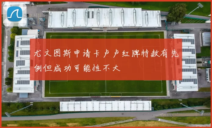 尤文图斯申请卡卢卢红牌特赦有先例但成功可能性不大