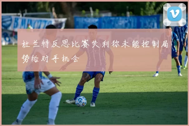 杜兰特反思比赛失利称未能控制局势给对手机会