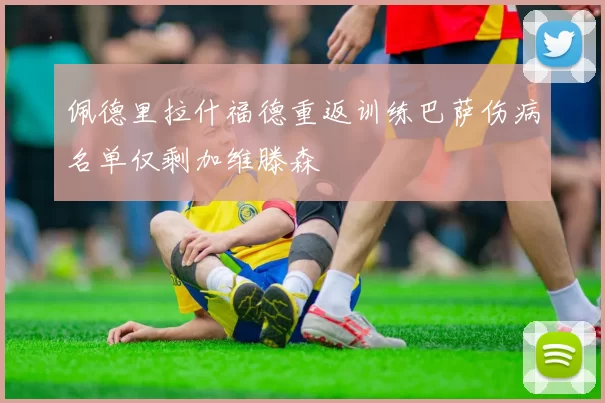 佩德里拉什福德重返训练巴萨伤病名单仅剩加维滕森