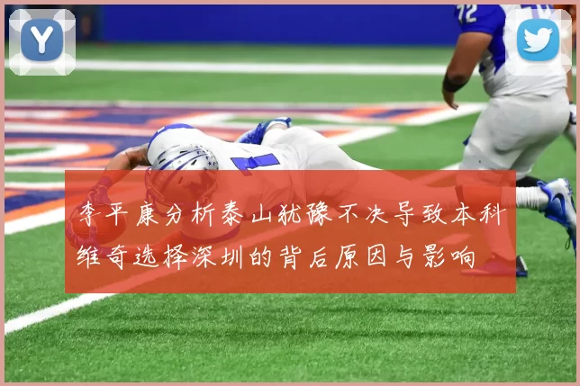 李平康分析泰山犹豫不决导致本科维奇选择深圳的背后原因与影响