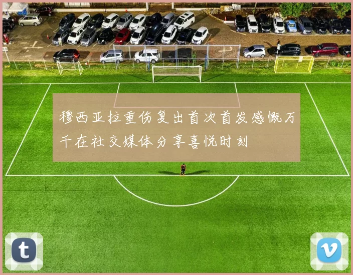 穆西亚拉重伤复出首次首发感慨万千在社交媒体分享喜悦时刻
