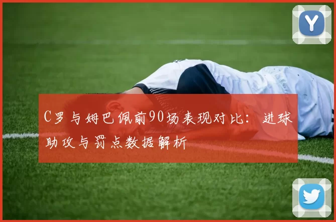 C罗与姆巴佩前90场表现对比：进球助攻与罚点数据解析