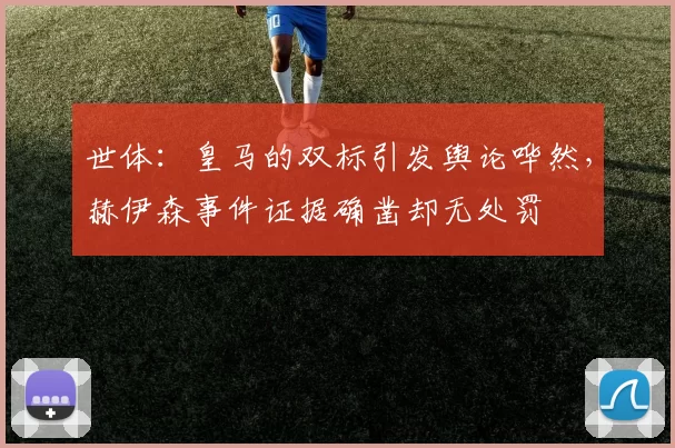 世体：皇马的双标引发舆论哗然，赫伊森事件证据确凿却无处罚