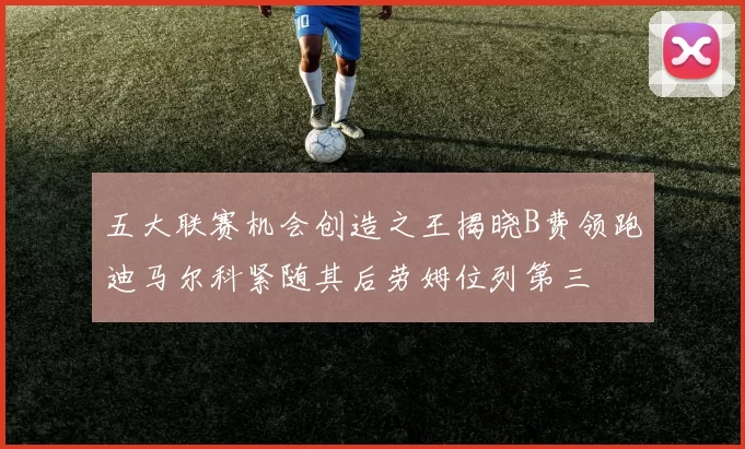五大联赛机会创造之王揭晓B费领跑迪马尔科紧随其后劳姆位列第三
