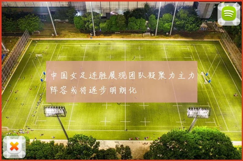中国女足连胜展现团队凝聚力主力阵容或将逐步明朗化