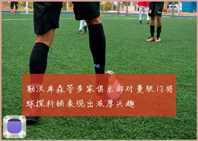 勒沃库森等多家俱乐部对曼联门将球探科顿表现出浓厚兴趣