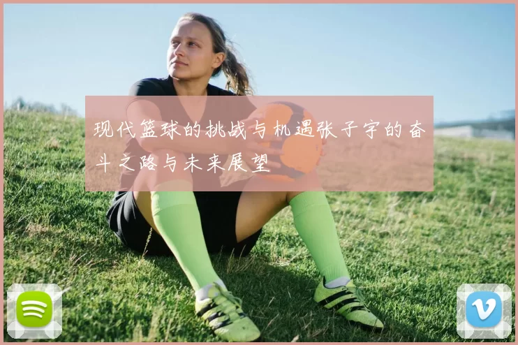 现代篮球的挑战与机遇张子宇的奋斗之路与未来展望