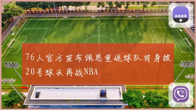 76人官方宣布佩恩重返球队将身披20号球衣再战NBA