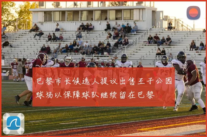 巴黎市长候选人提议出售王子公园球场以保障球队继续留在巴黎