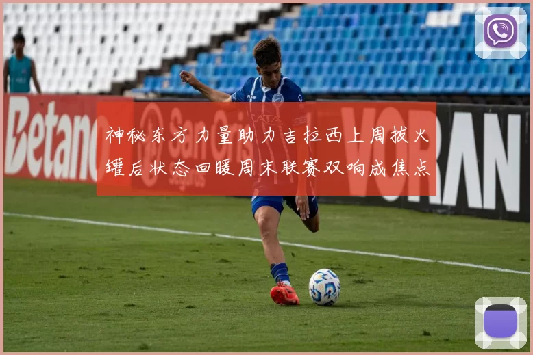 神秘东方力量助力吉拉西上周拔火罐后状态回暖周末联赛双响成焦点