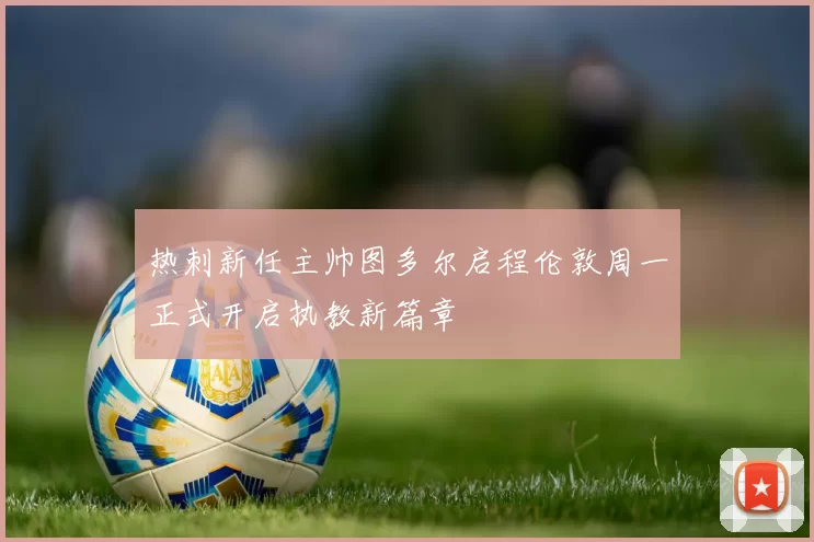 热刺新任主帅图多尔启程伦敦周一正式开启执教新篇章