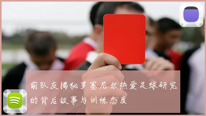 前队友揭秘罗塞尼尔热爱足球研究的背后故事与训练态度