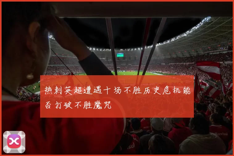 热刺英超遭遇十场不胜历史危机能否打破不胜魔咒