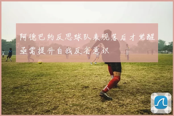 阿德巴约反思球队表现落后才觉醒亟需提升自我反省意识