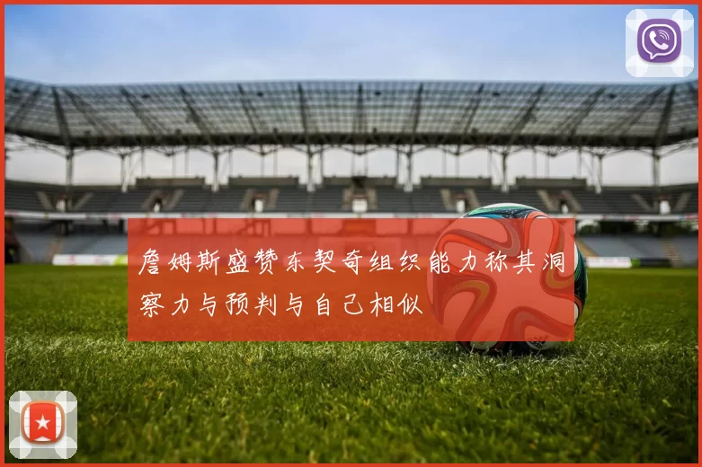 詹姆斯盛赞东契奇组织能力称其洞察力与预判与自己相似