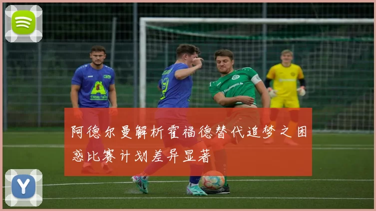 阿德尔曼解析霍福德替代追梦之困惑比赛计划差异显著