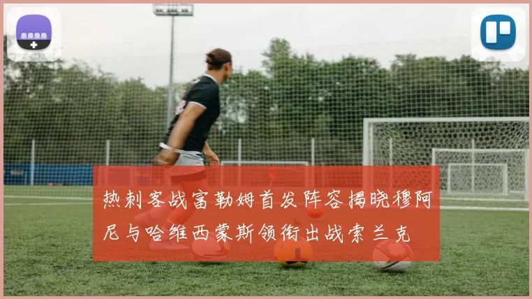 热刺客战富勒姆首发阵容揭晓穆阿尼与哈维西蒙斯领衔出战索兰克