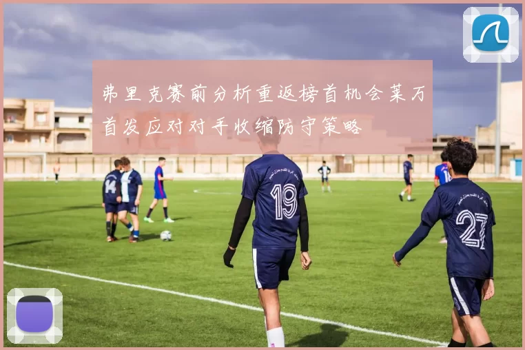 弗里克赛前分析重返榜首机会莱万首发应对对手收缩防守策略