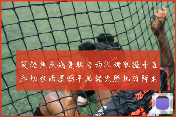 英超焦点战曼联与西汉姆联握手言和切尔西遗憾平局错失胜机对阵利兹联