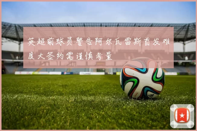 英超前球员警告阿尔瓦雷斯首发难度大签约需谨慎考量
