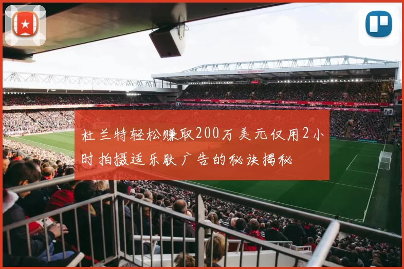 杜兰特轻松赚取200万美元仅用2小时拍摄适乐肤广告的秘诀揭秘