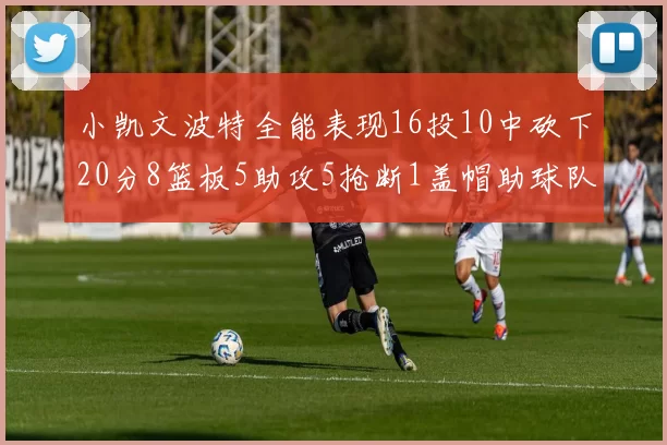 小凯文波特全能表现16投10中砍下20分8篮板5助攻5抢断1盖帽助球队绝杀对手