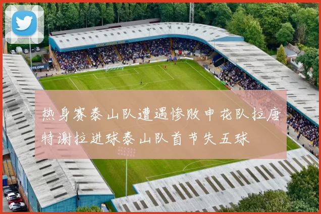 热身赛泰山队遭遇惨败申花队拉唐特谢拉进球泰山队首节失五球