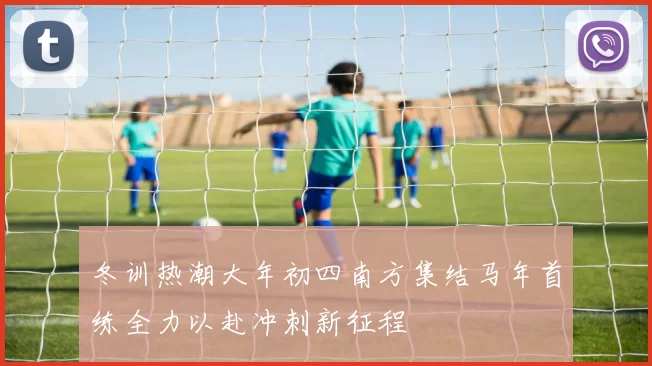 冬训热潮大年初四南方集结马年首练全力以赴冲刺新征程