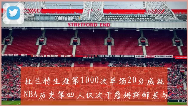 杜兰特生涯第1000次单场20分成就NBA历史第四人仅次于詹姆斯邮差与天勾