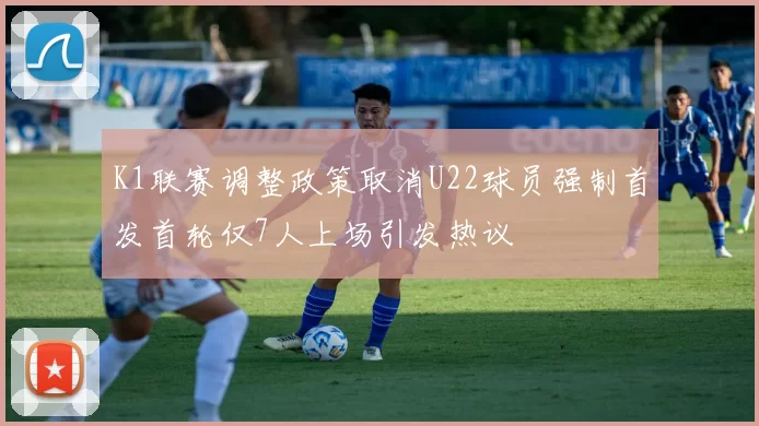 K1联赛调整政策取消U22球员强制首发首轮仅7人上场引发热议